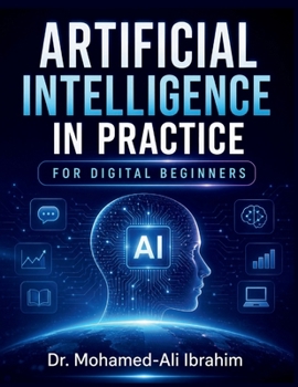 Paperback Artificial Intelligence in Practice: For Digital Beginners: A Simple, Practical Guide to Understanding AI, Building Digital Confidence, Staying Safe, Book