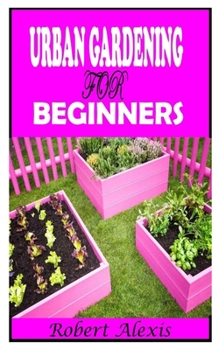 URBAN GARDENING FOR BEGINNERS: A complete guide to Urban Gardening