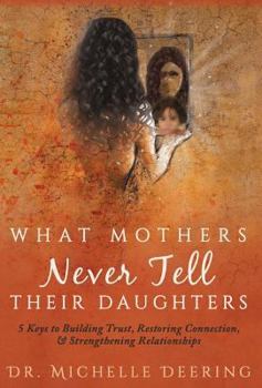 Hardcover What Mothers Never Tell Their Daughters: 5 Keys to Building Trust, Restoring Connection, & Strengthening Relationships Book