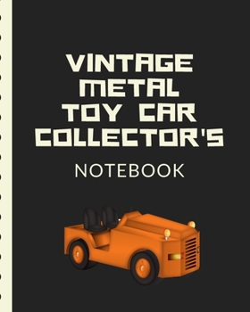 Vintage Metal Toy Car Collector's Notebook: Automotive Customization Collecting Journal | Buyers | Motor Sports | Vintage Vehicles | Trucks and Trains | Pressed Steel | Wind Up | Limited Edition
