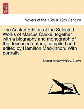 Paperback The Austral Edition of the Selected Works of Marcus Clarke, together with a biography and monograph of the deceased author, compiled and edited by Ham Book