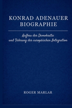 Konrad Adenauer Biographie: Aufbau der Demokratie und Führung der europäischen Integration (German Edition)