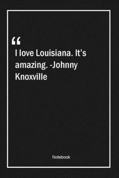 I love Louisiana. It's amazing. -Johnny Knoxville: Lined Gift Notebook With Unique Touch | Journal | Lined Premium 120 Pages |amazing Quotes|