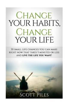 Paperback Change Your Habits, Change Your Life: 30 Small Changes You Can Make Right Now That Take 5 Minutes Or Less And Live The Life You Want Book