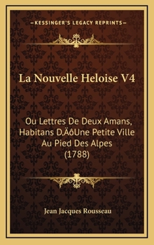 Hardcover La Nouvelle Heloise V4: Ou Lettres De Deux Amans, Habitans D'Une Petite Ville Au Pied Des Alpes (1788) [French] Book