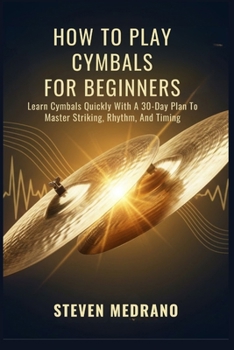 Paperback How to Play Cymbals for Beginners: Learn Cymbals Quickly With A 30-Day Plan To Master Striking, Rhythm, And Timing Book