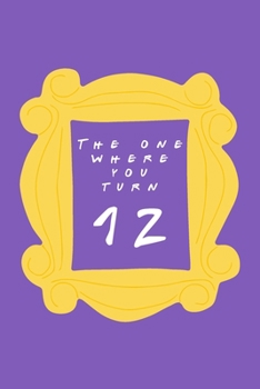 The One Where You Turn 12: Friends TV Show Inspired Birthday Gift for Twelve Year Old Boy or Girl Blank Ruled Notebook Journal for 12th Birthday Better Than A Card!