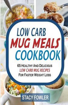 Low Carb Mug Meals Cookbook: 65 Healthy and Delicious Low Carb Mug Recipes for Faster Weight Loss