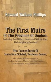 The First Muirs Of The Province Of Quebec, Including Two Millers, James and William Muir, Their Origins In Scotland: The Descendants Of James Muir Of ... Quebec, Vermont, Maine, New Hampshire, Massac