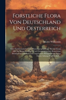 Forstliche Flora Von Deutschland Und Oesterreich: Oder Forstbotanische Und Pflanzengeographische Beschreibung Aller Im Deutschen Reich Und Oesterreich