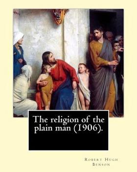 Paperback The religion of the plain man (1906). By: Robert Hugh Benson: Robert Hugh Benson (18 November 1871 - 19 October 1914) was an English Anglican priest w Book