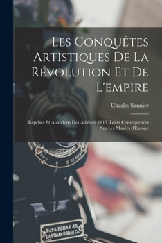Les conquêtes artistiques de la révolution et de l'empire; reprises et abandons des Alliés en 1815, leurs conséquences sur les Musées d'Europe