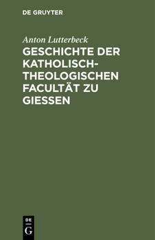 Hardcover Geschichte Der Katholisch-Theologischen Facultät Zu Gießen: Eine Allen Theologen Deutschlands Gewidmete Denkschrift [German] Book