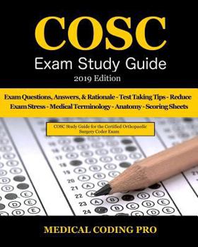 COSC Exam Study Guide - 2019 Edition: 100 Certified Orthopaedic Surgery Coder Practice Exam Questions, Answers & Rationale, Tips To Pass The Exam, ... To Reducing Exam Stress, and Scoring Sheets