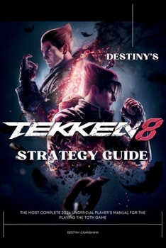 Destiny's Tekken 8 Strategy Guide Book: The Most Complete 2024 Unofficial Player’s Manual for the Playing the Game