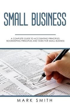 Paperback Small Business: A Complete Guide to Accounting Principles, Bookkeeping Principles and Taxes for Small Business Book