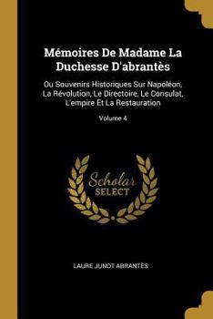 M�moires de Mme La Duchesse d'Abrant�s; Ou, Souvenirs Historiques Sur Napol�on, La R�volution, Le Directoire, Le Consulat, l'Empire Et La Restauration; Volume 4 - Book #4 of the Mémoires de Madame la duchesse d'Abrantès