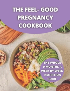 The Feel-Good Pregnancy Cookbook: the whole 9 Months a week by week Nutrition Guide