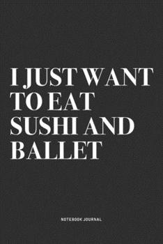 I Just Want To Eat Sushi And Ballet: A 6x9 Inch Diary Notebook Journal With A Bold Text Font Slogan On A Matte Cover and 120 Blank Lined Pages Makes A Great Alternative To A Card