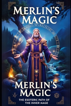 Merlin's Magic: The Esoteric Path of the Inner Mage: Unlock Ancient Secrets of Magic, Transformation, and Self-Mastery for Personal Growth and Spiritual Enlightenment