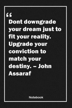 Don’t downgrade your dream just to fit your reality. Upgrade your conviction to match your destiny. – John Assaraf: Lined Notebook With Inspirational Unique Touch | Diary | Lined 120 Pages