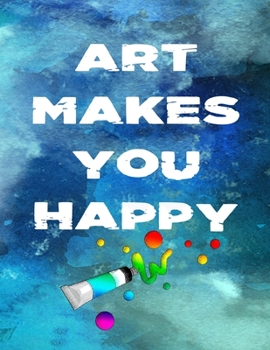 Art Makes You Happy - Basic Artist Sketchbook Drawing Creative Doodle Notebook: Watercolor Book Cover Design 8.5" X 11" Size Custom Interior 100 Dot Journal and Blank White Sketch Pages
