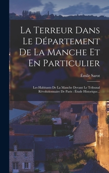 La Terreur Dans Le D�partement de la Manche Et En Particulier: Les Habitants de la Manche Devant Le Tribunal R�volutionnaire de Paris: �tude Historique...