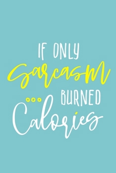 If Only Sarcasm Burned Calories: Blank Lined Notebook Journal: Health And Wellness Fitness Workout Gift for Him Her Gym Rats Men WomenTrainer | 6x9 | ... Pages | Plain White Paper | Soft Cover Book