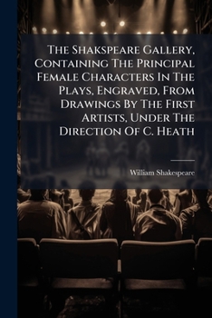 The Shakspeare Gallery, Containing the Principal Female Characters in the Plays, Engraved, from Drawings by the First Artists, Under the Direction of C. Heath...