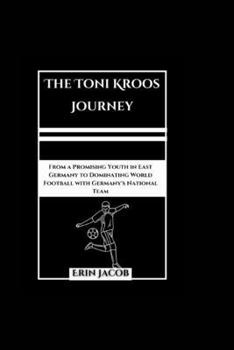 The Toni Kroos Journey: From a Promising Youth in East Germany to Dominating World Football with Germany's National Team (Legacy Makers: Stories of Extraordinary Achievement)