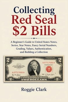 Collecting Red Seal $2 Bills: A Beginner's Guide to United States Notes, Series, Star Notes, Fancy Serial Numbers, Grading, Values, Authentication, and Building a Collection
