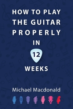 Paperback How To Play The Guitar Properly In 12 Weeks: The Definitive Starter Book