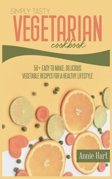 Simply Tasty Vegetarian Cookbook: 50+ Easy to Make, Delicious Vegetable Recipes For A Healthy Lifestyle