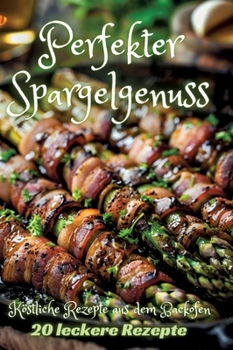 Perfekter Spargelgenuss: Köstliche Rezepte aus dem Backofen (German Edition)