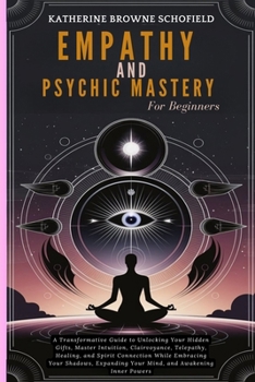 Empathy & Psychic Mastery For Beginners: A Transformative Guide to Unlocking Your Hidden Gifts, Master Intuition, Clairvoyance, Telepathy, Healing, ... Your Mind, and Awakening Inner Powers