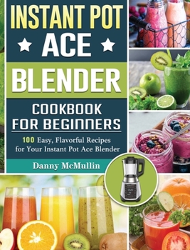 Hardcover Instant Pot Ace Blender Cookbook For Beginners: 100 Easy, Flavorful Recipes for Your Instant Pot Ace Blender Book