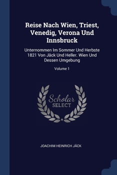 Reise Nach Wien, Triest, Venedig, Verona Und Innsbruck: Unternommen Im Sommer Und Herbste 1821 Von Jäck Und Heller. Wien Und Dessen Umgebung; Volume 1
