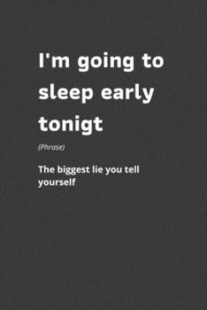 I'm Going To Sleep Early Tonight (phrase) The biggest lie you tell yourself: Funny Work Quote, I'm Going To Sleep Early Tonight - The biggest lie you ... 100 Pages, 6" x 9" (15.24 x 22.86 cm)