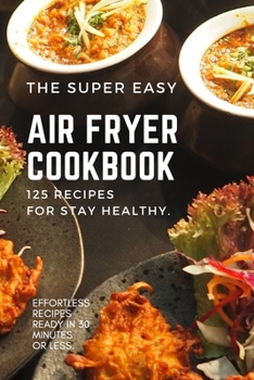 Paperback The Super Easy Air Fryer Cookbook: 125 Recipes for Stay Healthy. Effortless Recipes Ready in 30 Minutes or less. Book