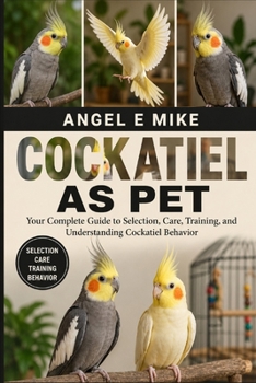 COCKATIEL AS PET: Your Complete Guide to Selection, Care, Training, and Understanding Cockatiel Behavior