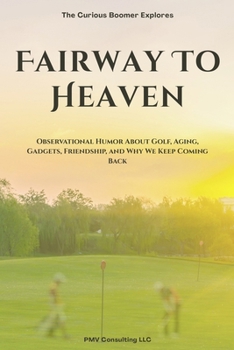 Fairway To Heaven: Observational Humor About Golf, Aging, Gadgets, Friendship, and Why We Keep Coming Back