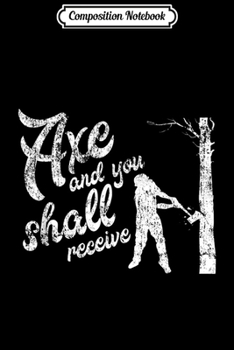 Composition Notebook: Axe and You Shall Receive Men Women Funny Logger Lumberjack  Journal/Notebook Blank Lined Ruled 6x9 100 Pages