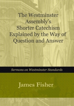 The Westminster Assembly's Shorter Catechism Explained by Way of Questions and Answer