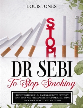 Paperback Dr Sebi To Stop Smoking: The Effortless Self-Healing Guide to Detoxify Your Body and Permanently Stop Smoking. Bring Back Your Health and Joy o Book