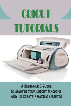 Paperback Cricut Tutorials: A Beginner'S Guide To Master Your Cricut Machine And To Create Amazing Objects: What Actually Is Cricut Book