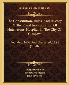 Paperback The Constitution, Rules, And History Of The Royal Incorporation Of Hutchesons' Hospital, In The City Of Glasgow: Founded, 1639 And Chartered, 1821 (18 Book