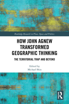 How John Agnew Transformed Geographic Thinking: The Territorial Trap and Beyond (Routledge Research in Place, Space and Politics)
