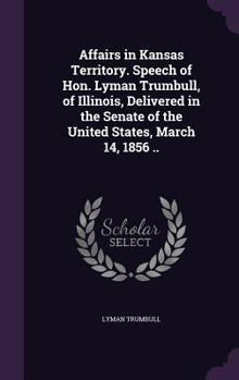 Hardcover Affairs in Kansas Territory. Speech of Hon. Lyman Trumbull, of Illinois, Delivered in the Senate of the United States, March 14, 1856 .. Book