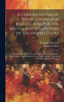 Hardcover A Concise System of Instructions and Regulations for the Militia and Volunteers of the United States: Comprehending the Exercises and Movements of the Book