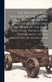 Hardcover The Iron and Steel Industry of the United Kingdom Under war Conditions. A Record of the Work of the Iron and Steel Production Department of the Minist Book